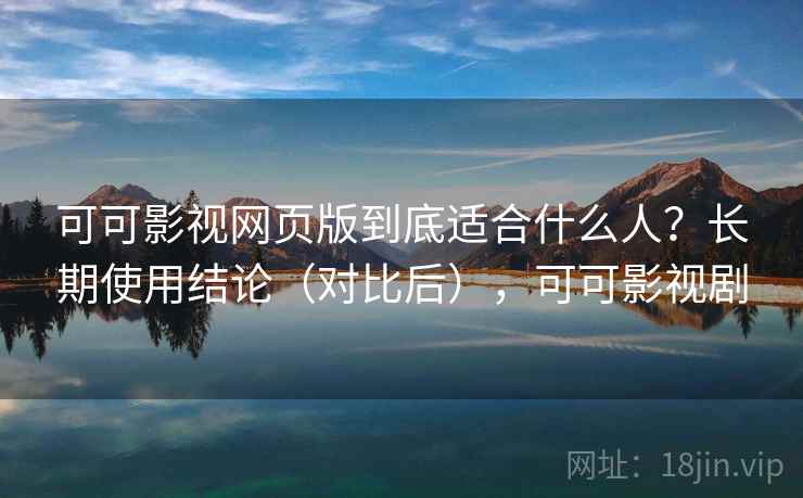 可可影视网页版到底适合什么人?长期使用结论(对比后),可可影视剧 可可影视网页版到底适合什么人?长期使用结论(对比后),可可影视剧
