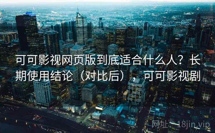 可可影视网页版到底适合什么人?长期使用结论(对比后),可可影视剧 可可影视网页版到底适合什么人?长期使用结论(对比后),可可影视剧