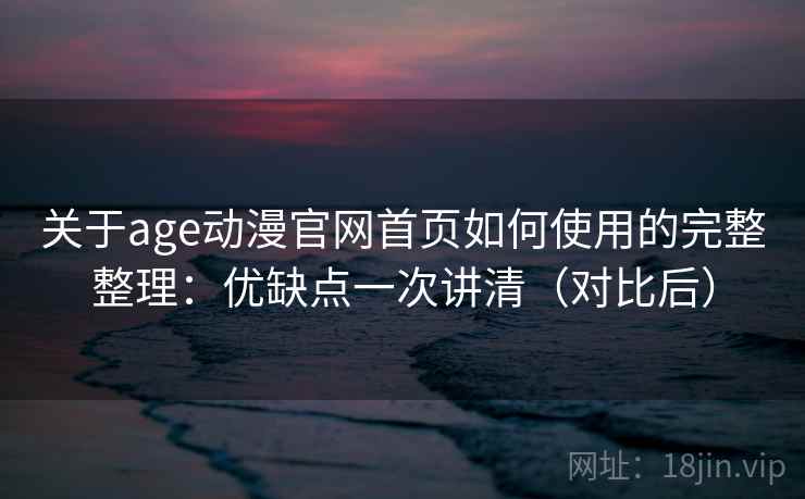 关于age动漫官网首页如何使用的完整整理:优缺点一次讲清(对比后) 关于age动漫官网首页如何使用的完整整理:优缺点一次讲清(对比后)