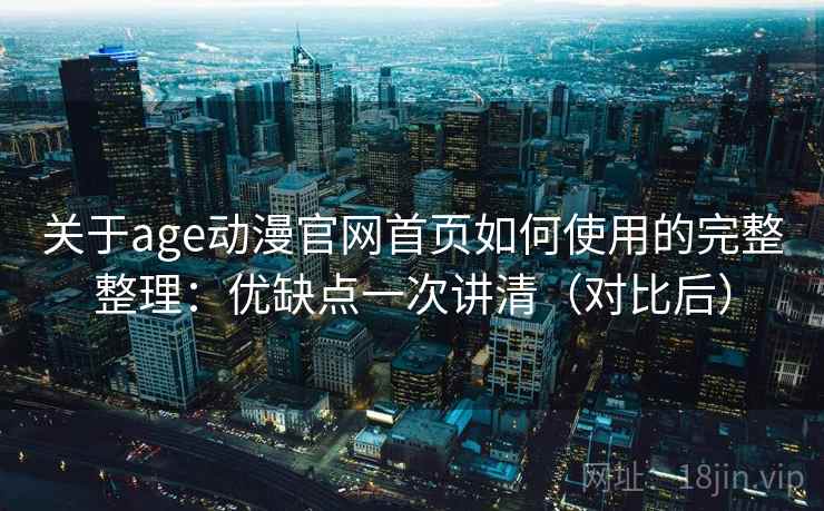 关于age动漫官网首页如何使用的完整整理:优缺点一次讲清(对比后) 关于age动漫官网首页如何使用的完整整理:优缺点一次讲清(对比后)