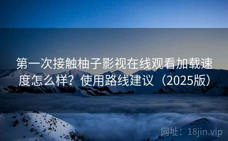 第一次接触柚子影视在线观看加载速度怎么样?使用路线建议(2025版) 第一次接触柚子影视在线观看加载速度怎么样?使用路线建议(2025版)