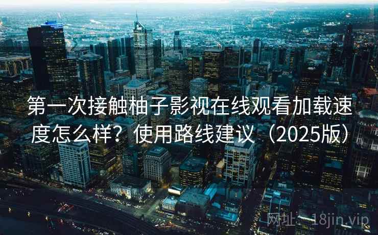 第一次接触柚子影视在线观看加载速度怎么样?使用路线建议(2025版) 第一次接触柚子影视在线观看加载速度怎么样?使用路线建议(2025版)