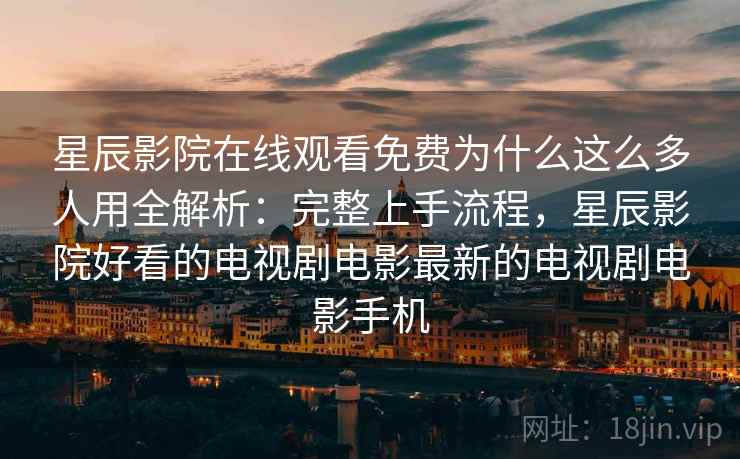 星辰影院在线观看免费为什么这么多人用全解析:完整上手流程,星辰影院好看的电视剧电影最新的电视剧电影手机 星辰影院在线观看免费为什么这么多人用全解析:完整上手流程,星辰影院好看的电视剧电影最新的电视剧电影手机