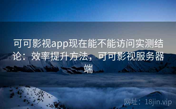 可可影视app现在能不能访问实测结论:效率提升方法,可可影视服务器端 可可影视app现在能不能访问实测结论:效率提升方法,可可影视服务器端