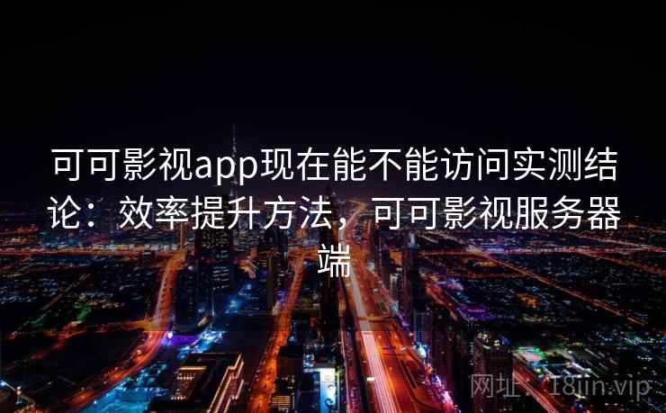 可可影视app现在能不能访问实测结论:效率提升方法,可可影视服务器端 可可影视app现在能不能访问实测结论:效率提升方法,可可影视服务器端