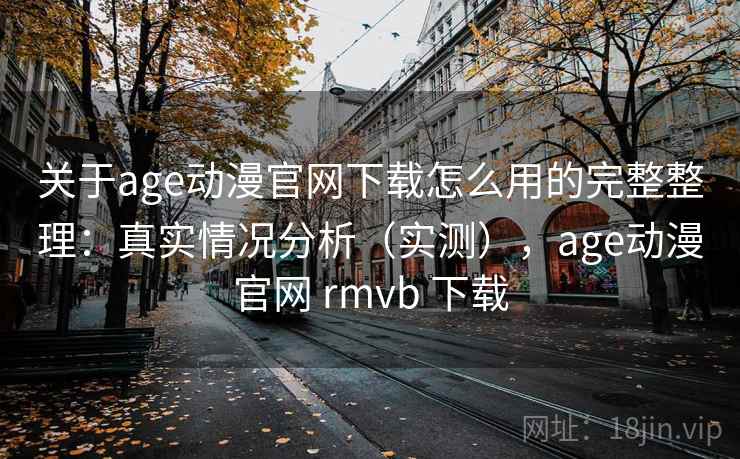 关于age动漫官网下载怎么用的完整整理：真实情况分析（实测），age动漫官网 rmvb 下载