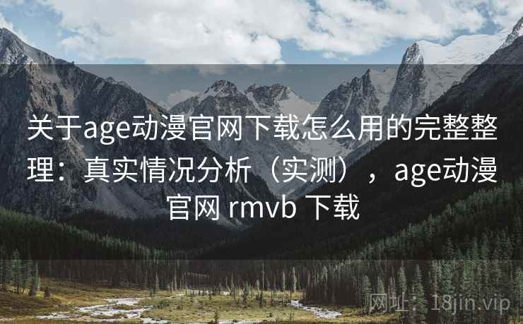 关于age动漫官网下载怎么用的完整整理：真实情况分析（实测），age动漫官网 rmvb 下载
