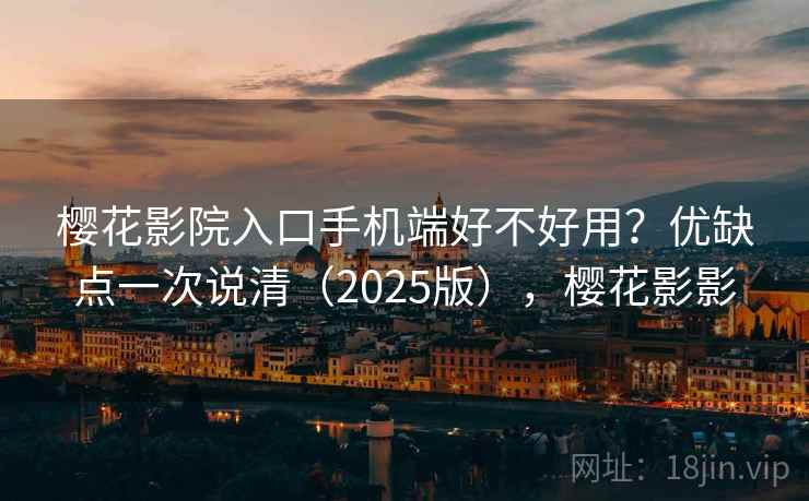 樱花影院入口手机端好不好用?优缺点一次说清(2025版),樱花影影 樱花影院入口手机端好不好用?优缺点一次说清(2025版),樱花影影