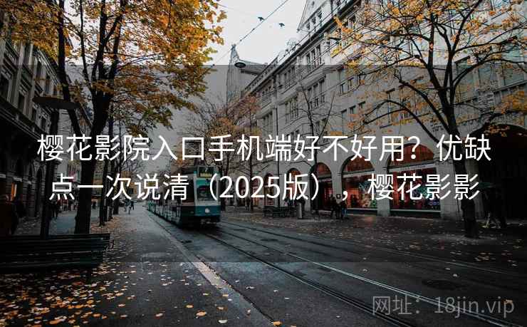 樱花影院入口手机端好不好用?优缺点一次说清(2025版),樱花影影 樱花影院入口手机端好不好用?优缺点一次说清(2025版),樱花影影