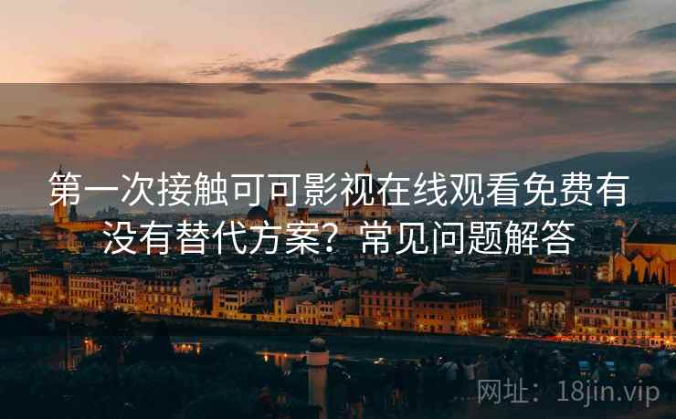 第一次接触可可影视在线观看免费有没有替代方案?常见问题解答 第一次接触可可影视在线观看免费有没有替代方案?常见问题解答