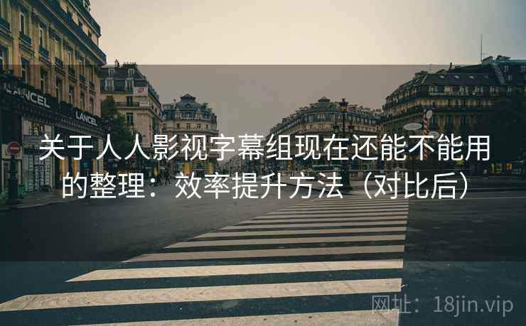 关于人人影视字幕组现在还能不能用的整理:效率提升方法(对比后) 关于人人影视字幕组现在还能不能用的整理:效率提升方法(对比后)