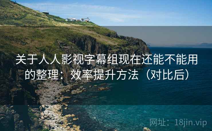 关于人人影视字幕组现在还能不能用的整理:效率提升方法(对比后) 关于人人影视字幕组现在还能不能用的整理:效率提升方法(对比后)