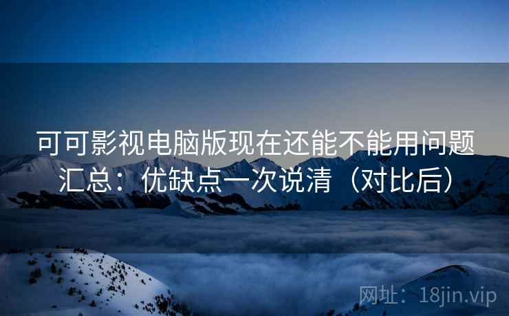 可可影视电脑版现在还能不能用问题汇总：优缺点一次说清（对比后）