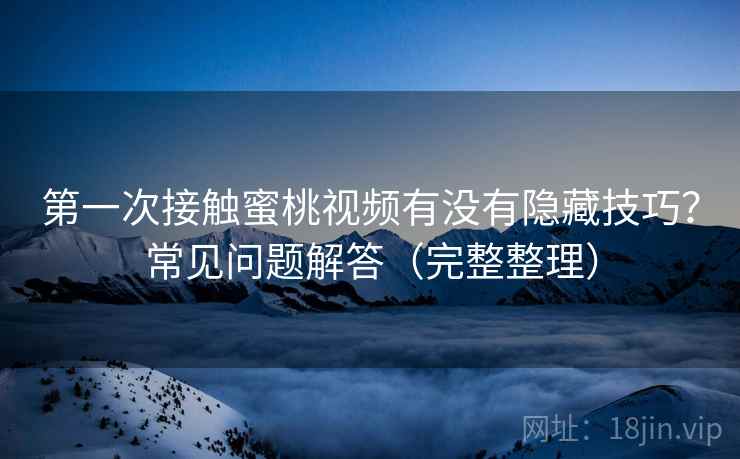 第一次接触蜜桃视频有没有隐藏技巧？常见问题解答（完整整理）