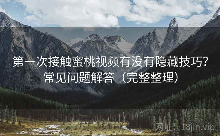 第一次接触蜜桃视频有没有隐藏技巧？常见问题解答（完整整理）