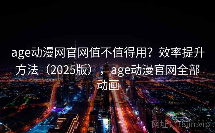 age动漫网官网值不值得用?效率提升方法(2025版),age动漫官网全部动画 age动漫网官网值不值得用?效率提升方法(2025版),age动漫官网全部动画