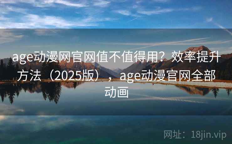 age动漫网官网值不值得用?效率提升方法(2025版),age动漫官网全部动画 age动漫网官网值不值得用?效率提升方法(2025版),age动漫官网全部动画