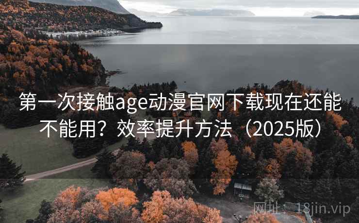 第一次接触age动漫官网下载现在还能不能用?效率提升方法(2025版) 第一次接触age动漫官网下载现在还能不能用?效率提升方法(2025版)