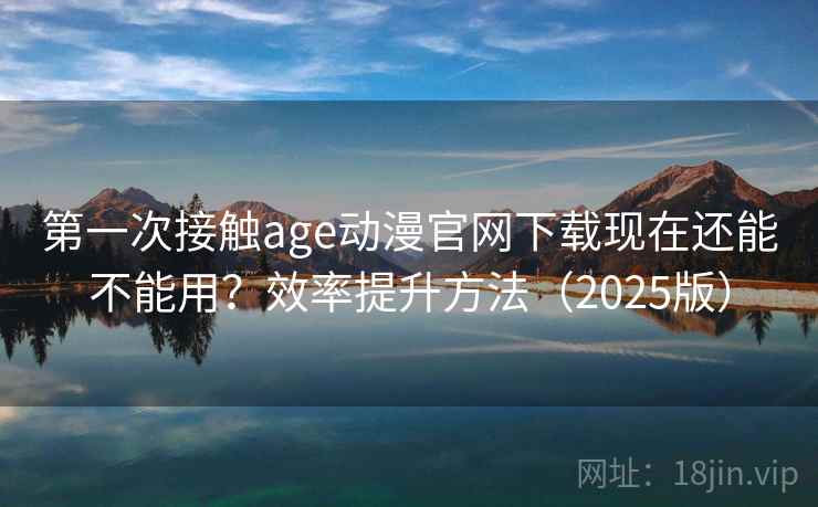 第一次接触age动漫官网下载现在还能不能用?效率提升方法(2025版) 第一次接触age动漫官网下载现在还能不能用?效率提升方法(2025版)