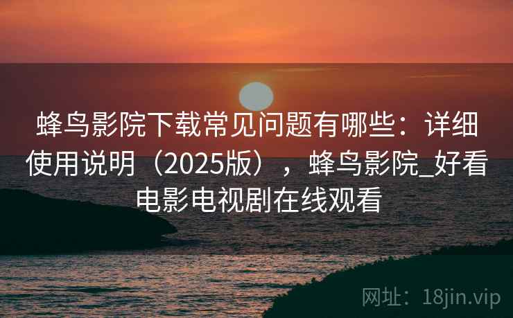 蜂鸟影院下载常见问题有哪些:详细使用说明(2025版),蜂鸟影院_好看电影电视剧在线观看 蜂鸟影院下载常见问题有哪些:详细使用说明(2025版),蜂鸟影院_好看电影电视剧在线观看