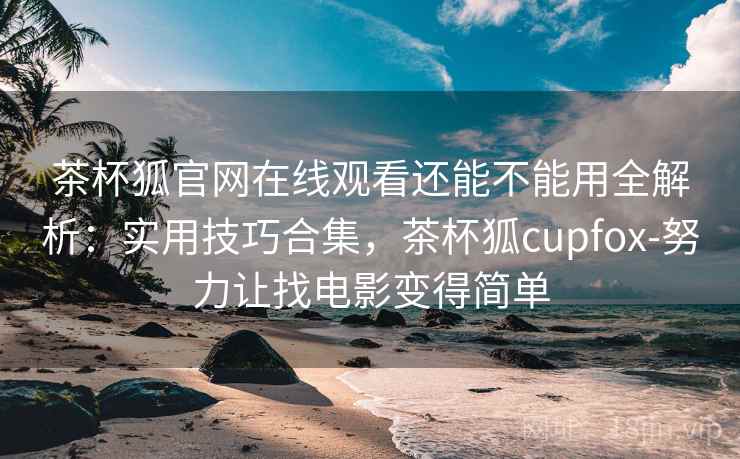 茶杯狐官网在线观看还能不能用全解析:实用技巧合集,茶杯狐cupfox-努力让找电影变得简单 茶杯狐官网在线观看还能不能用全解析:实用技巧合集,茶杯狐cupfox-努力让找电影变得简单