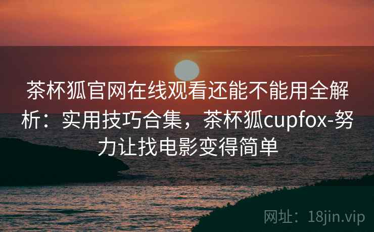 茶杯狐官网在线观看还能不能用全解析:实用技巧合集,茶杯狐cupfox-努力让找电影变得简单 茶杯狐官网在线观看还能不能用全解析:实用技巧合集,茶杯狐cupfox-努力让找电影变得简单