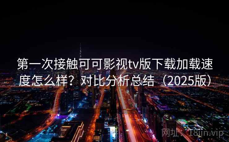 第一次接触可可影视tv版下载加载速度怎么样?对比分析总结(2025版) 第一次接触可可影视tv版下载加载速度怎么样?对比分析总结(2025版)