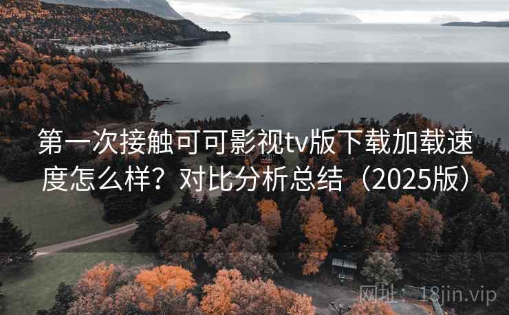 第一次接触可可影视tv版下载加载速度怎么样?对比分析总结(2025版) 第一次接触可可影视tv版下载加载速度怎么样?对比分析总结(2025版)