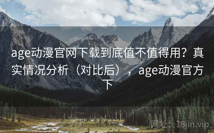 age动漫官网下载到底值不值得用?真实情况分析(对比后),age动漫官方下 age动漫官网下载到底值不值得用?真实情况分析(对比后),age动漫官方下