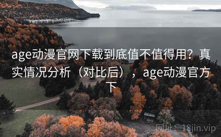age动漫官网下载到底值不值得用?真实情况分析(对比后),age动漫官方下 age动漫官网下载到底值不值得用?真实情况分析(对比后),age动漫官方下