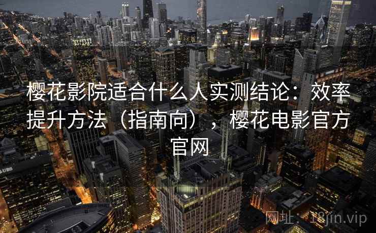 樱花影院适合什么人实测结论:效率提升方法(指南向),樱花电影官方官网 樱花影院适合什么人实测结论:效率提升方法(指南向),樱花电影官方官网