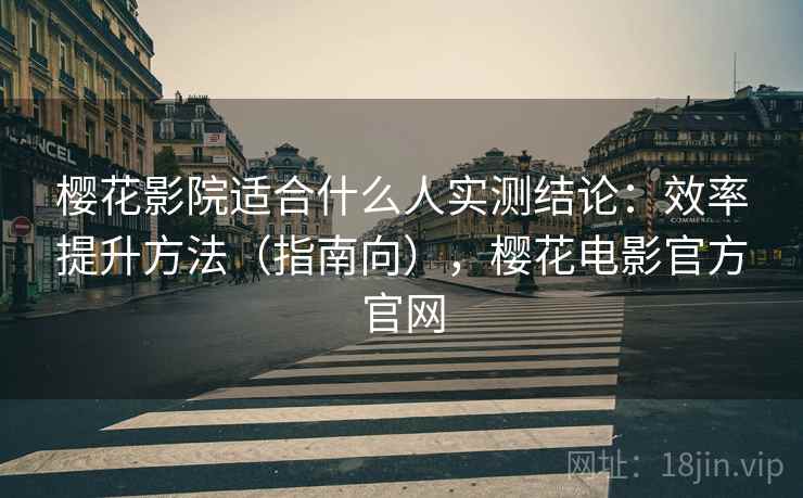 樱花影院适合什么人实测结论:效率提升方法(指南向),樱花电影官方官网 樱花影院适合什么人实测结论:效率提升方法(指南向),樱花电影官方官网