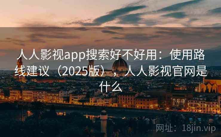 人人影视app搜索好不好用:使用路线建议(2025版),人人影视官网是什么 人人影视app搜索好不好用:使用路线建议(2025版),人人影视官网是什么