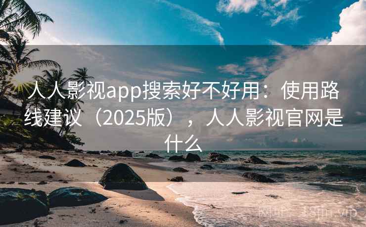 人人影视app搜索好不好用:使用路线建议(2025版),人人影视官网是什么 人人影视app搜索好不好用:使用路线建议(2025版),人人影视官网是什么