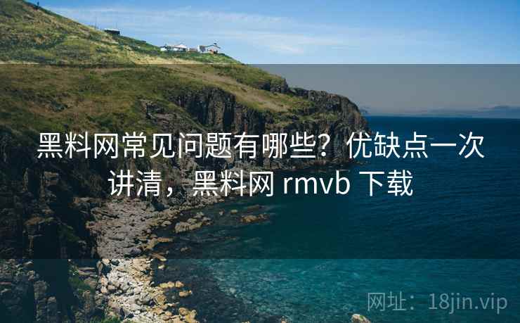 黑料网常见问题有哪些?优缺点一次讲清,黑料网 rmvb 下载 黑料网常见问题有哪些?优缺点一次讲清,黑料网 rmvb 下载