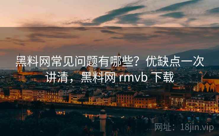 黑料网常见问题有哪些?优缺点一次讲清,黑料网 rmvb 下载 黑料网常见问题有哪些?优缺点一次讲清,黑料网 rmvb 下载