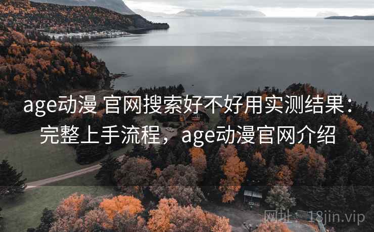 age动漫 官网搜索好不好用实测结果:完整上手流程,age动漫官网介绍 age动漫 官网搜索好不好用实测结果:完整上手流程,age动漫官网介绍