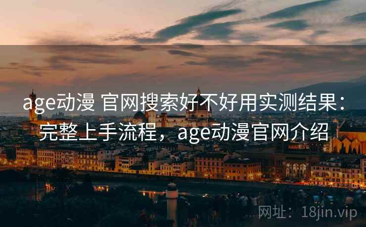 age动漫 官网搜索好不好用实测结果:完整上手流程,age动漫官网介绍 age动漫 官网搜索好不好用实测结果:完整上手流程,age动漫官网介绍