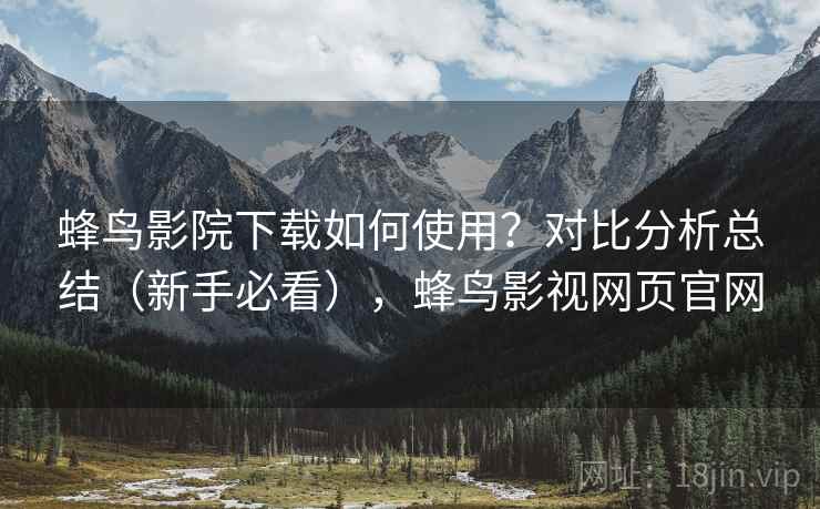 蜂鸟影院下载如何使用?对比分析总结(新手必看),蜂鸟影视网页官网 蜂鸟影院下载如何使用?对比分析总结(新手必看),蜂鸟影视网页官网