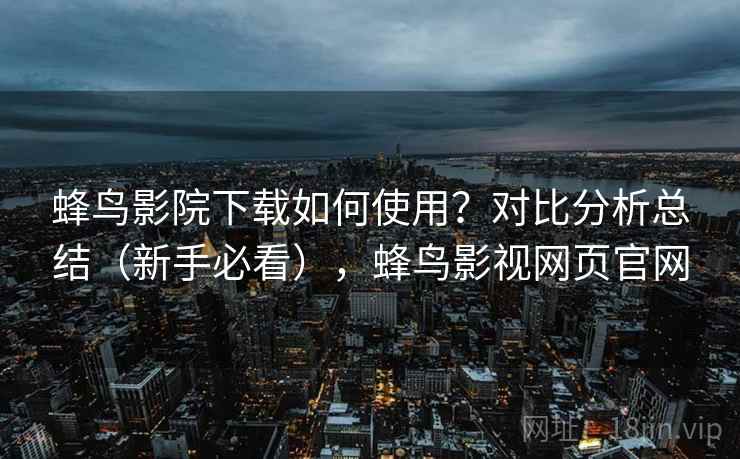 蜂鸟影院下载如何使用?对比分析总结(新手必看),蜂鸟影视网页官网 蜂鸟影院下载如何使用?对比分析总结(新手必看),蜂鸟影视网页官网