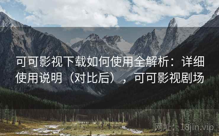 可可影视下载如何使用全解析:详细使用说明(对比后),可可影视剧场 可可影视下载如何使用全解析:详细使用说明(对比后),可可影视剧场