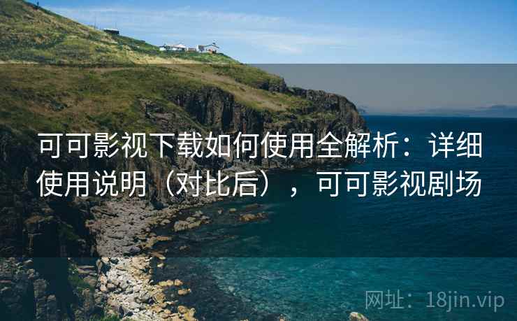 可可影视下载如何使用全解析:详细使用说明(对比后),可可影视剧场 可可影视下载如何使用全解析:详细使用说明(对比后),可可影视剧场