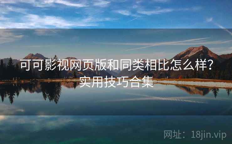 可可影视网页版和同类相比怎么样?实用技巧合集 可可影视网页版和同类相比怎么样?实用技巧合集