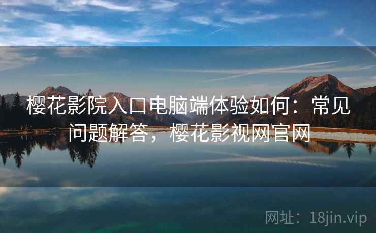 樱花影院入口电脑端体验如何:常见问题解答,樱花影视网官网 樱花影院入口电脑端体验如何:常见问题解答,樱花影视网官网