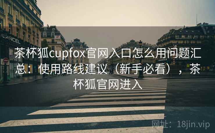 茶杯狐cupfox官网入口怎么用问题汇总:使用路线建议(新手必看),茶杯狐官网进入 茶杯狐cupfox官网入口怎么用问题汇总:使用路线建议(新手必看),茶杯狐官网进入