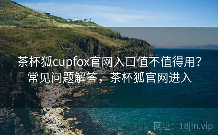 茶杯狐cupfox官网入口值不值得用?常见问题解答,茶杯狐官网进入 茶杯狐cupfox官网入口值不值得用?常见问题解答,茶杯狐官网进入
