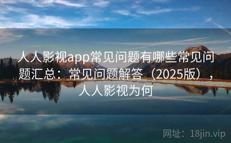 人人影视app常见问题有哪些常见问题汇总:常见问题解答(2025版),人人影视为何 人人影视app常见问题有哪些常见问题汇总:常见问题解答(2025版),人人影视为何