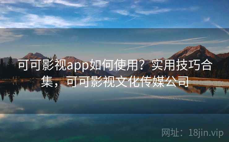 可可影视app如何使用?实用技巧合集,可可影视文化传媒公司 可可影视app如何使用?实用技巧合集,可可影视文化传媒公司