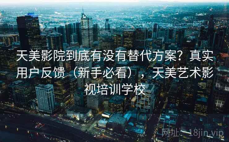 天美影院到底有没有替代方案?真实用户反馈(新手必看),天美艺术影视培训学校 天美影院到底有没有替代方案?真实用户反馈(新手必看),天美艺术影视培训学校