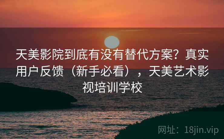 天美影院到底有没有替代方案?真实用户反馈(新手必看),天美艺术影视培训学校 天美影院到底有没有替代方案?真实用户反馈(新手必看),天美艺术影视培训学校